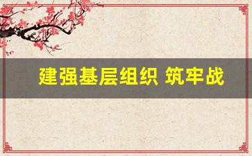 建强基层组织 筑牢战斗堡垒_建强战斗堡垒个人发言